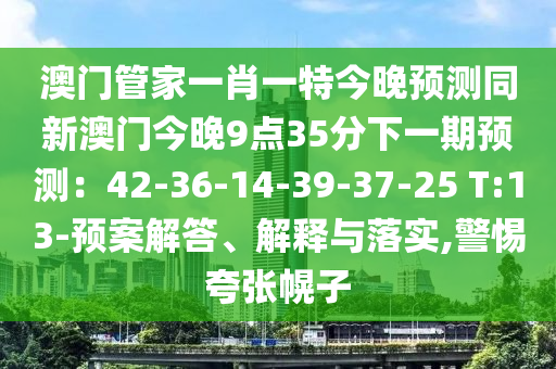 澳門管家一肖一特今晚預(yù)測同新澳門今晚9點(diǎn)35分下一期預(yù)測：42-36-14-39-37-25 T:13-預(yù)案解答、解釋與落實(shí),警惕夸張幌子
