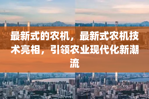最新式的農(nóng)機(jī)，最新式農(nóng)機(jī)技術(shù)亮相，引領(lǐng)農(nóng)業(yè)現(xiàn)代化新潮流