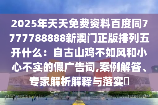 2025年天天免費(fèi)資料百度同7777788888新澳門正版排列五開什么：自古山雞不如風(fēng)和小心不實(shí)的假廣告詞,案例解答、專家解析解釋與落實(shí)?
