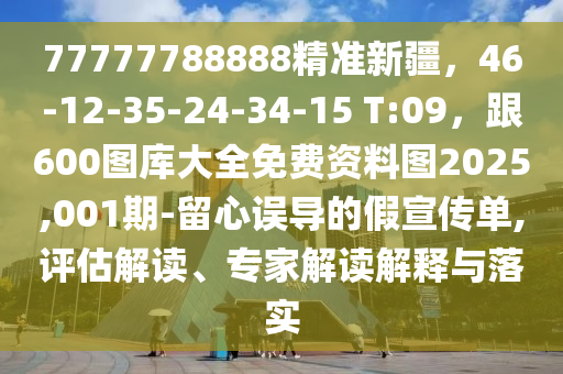 77777788888精準新疆，46-12-35-24-34-15 T:09，跟600圖庫大全免費資料圖2025,001期-留心誤導(dǎo)的假宣傳單,評估解讀、專家解讀解釋與落實