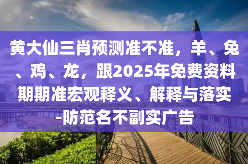 黃大仙三肖預(yù)測準(zhǔn)不準(zhǔn)，羊、兔、雞、龍，跟2025年免費資料期期準(zhǔn)宏觀釋義、解釋與落實-防范名不副實廣告
