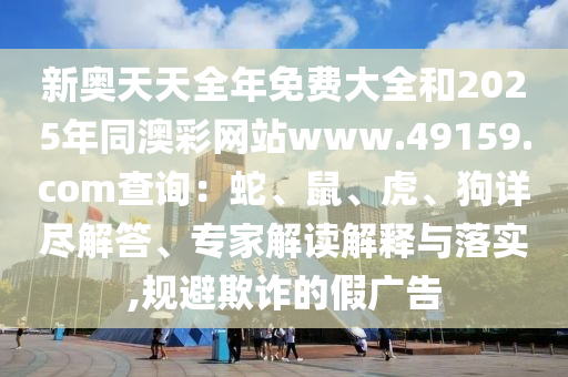 新奧天天全年免費(fèi)大全和2025年同澳彩網(wǎng)站www.49159.соm查詢：蛇、鼠、虎、狗詳盡解答、專家解讀解釋與落實(shí),規(guī)避欺詐的假?gòu)V告