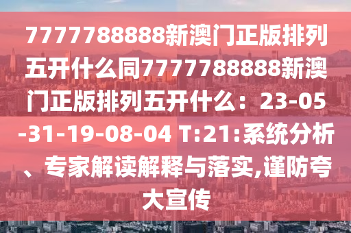 7777788888新澳門(mén)正版排列五開(kāi)什么同7777788888新澳門(mén)正版排列五開(kāi)什么：23-05-31-19-08-04 T:21:系統(tǒng)分析、專(zhuān)家解讀解釋與落實(shí),謹(jǐn)防夸大宣傳