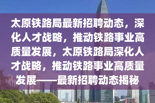 太原鐵路局最新招聘動(dòng)態(tài)，深化人才戰(zhàn)略，推動(dòng)鐵路事業(yè)高質(zhì)量發(fā)展，太原鐵路局深化人才戰(zhàn)略，推動(dòng)鐵路事業(yè)高質(zhì)量發(fā)展——最新招聘動(dòng)態(tài)揭秘