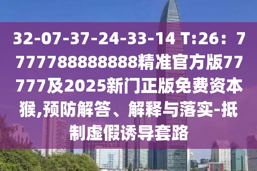 32-07-37-24-33-14 T:26：7777788888888精準(zhǔn)官方版77777及2025新門正版免費(fèi)資本猴,預(yù)防解答、解釋與落實-抵制虛假誘導(dǎo)套路