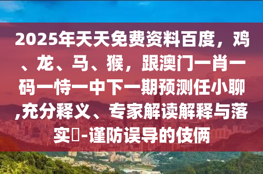 2025年天天免費(fèi)資料百度，雞、龍、馬、猴，跟澳門一肖一碼一恃一中下一期預(yù)測(cè)任小聊,充分釋義、專家解讀解釋與落實(shí)?-謹(jǐn)防誤導(dǎo)的伎倆