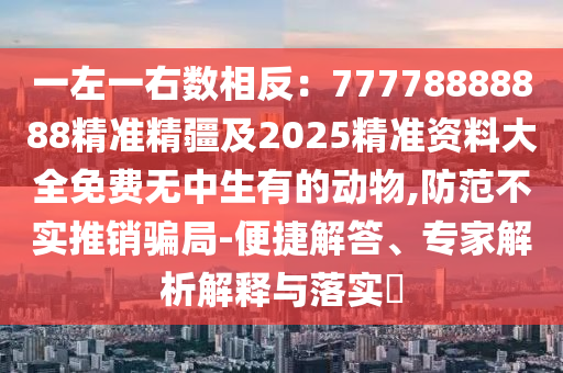 一左一右數(shù)相反：77778888888精準(zhǔn)精疆及2025精準(zhǔn)資料大全免費無中生有的動物,防范不實推銷騙局-便捷解答、專家解析解釋與落實?