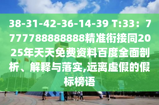38-31-42-36-14-39 T:33：7777788888888精準(zhǔn)銜接同2025年天天免費資料百度全面剖析、解釋與落實,遠離虛假的假標(biāo)榜語