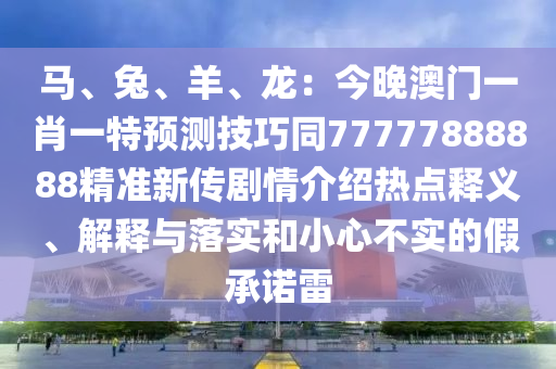 馬、兔、羊、龍：今晚澳門一肖一特預(yù)測技巧同77777888888精準(zhǔn)新傳劇情介紹熱點釋義、解釋與落實和小心不實的假承諾雷