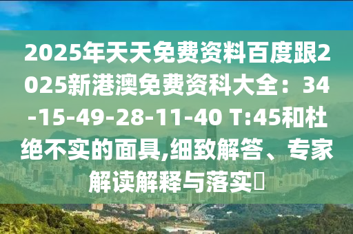 2025年天天免費資料百度跟2025新港澳免費資科大全：34-15-49-28-11-40 T:45和杜絕不實的面具,細致解答、專家解讀解釋與落實?