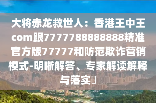 大將赤龍救世人：香港王中王com跟7777788888888精準(zhǔn)官方版77777和防范欺詐營(yíng)銷(xiāo)模式-明晰解答、專(zhuān)家解讀解釋與落實(shí)?