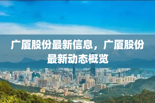 廣廈股份最新信息，廣廈股份最新動(dòng)態(tài)概覽