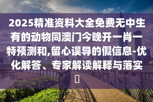 2025精準(zhǔn)資料大全免費(fèi)無(wú)中生有的動(dòng)物同澳門今晚開(kāi)一肖一特預(yù)測(cè)和,留心誤導(dǎo)的假信息-優(yōu)化解答、專家解讀解釋與落實(shí)?
