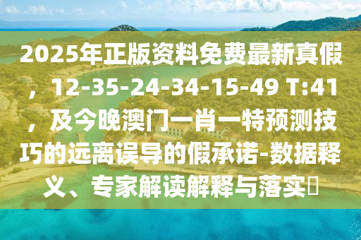 2025年正版資料免費(fèi)最新真假，12-35-24-34-15-49 T:41，及今晚澳門(mén)一肖一特預(yù)測(cè)技巧的遠(yuǎn)離誤導(dǎo)的假承諾-數(shù)據(jù)釋義、專(zhuān)家解讀解釋與落實(shí)?