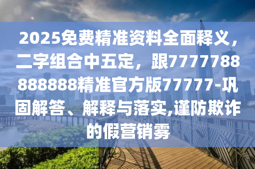 2025免費(fèi)精準(zhǔn)資料全面釋義，二字組合中五定，跟7777788888888精準(zhǔn)官方版77777-鞏固解答、解釋與落實(shí),謹(jǐn)防欺詐的假營(yíng)銷霧