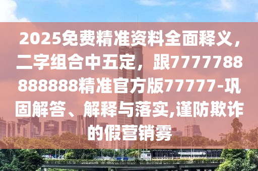 2025免費精準資料全面釋義，二字組合中五定，跟7777788888888精準官方版77777-鞏固解答、解釋與落實,謹防欺詐的假營銷霧