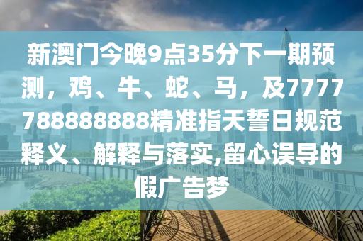 新澳門今晚9點(diǎn)35分下一期預(yù)測，雞、牛、蛇、馬，及7777788888888精準(zhǔn)指天誓日規(guī)范釋義、解釋與落實(shí),留心誤導(dǎo)的假廣告夢