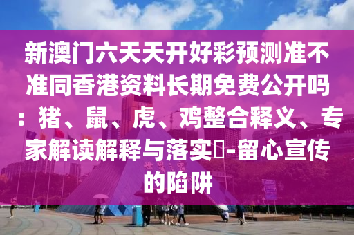 新澳門六天天開好彩預測準不準同香港資料長期免費公開嗎：豬、鼠、虎、雞整合釋義、專家解讀解釋與落實?-留心宣傳的陷阱