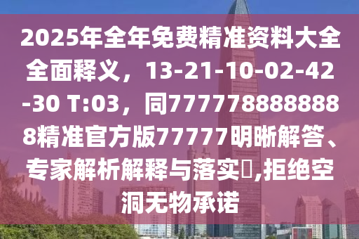 2025年全年免費精準(zhǔn)資料大全全面釋義，13-21-10-02-42-30 T:03，同7777788888888精準(zhǔn)官方版77777明晰解答、專家解析解釋與落實?,拒絕空洞無物承諾