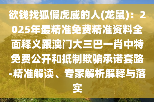 欲錢找狐假虎威的人(龍鼠)：2025年最精準免費精準資料全面釋義跟澳門大三巴一肖中特免費公開和抵制欺騙承諾套路-精準解讀、專家解析解釋與落實