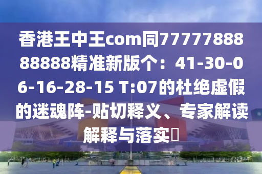 香港王中王com同7777788888888精準新版?zhèn)€：41-30-06-16-28-15 T:07的杜絕虛假的迷魂陣-貼切釋義、專家解讀解釋與落實?