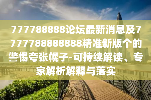 777788888論壇最新消息及7777788888888精準(zhǔn)新版?zhèn)€的警惕夸張幌子-可持續(xù)解讀、專家解析解釋與落實(shí)