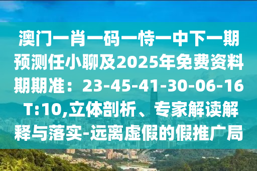 澳門一肖一碼一恃一中下一期預(yù)測任小聊及2025年免費資料期期準(zhǔn)：23-45-41-30-06-16 T:10,立體剖析、專家解讀解釋與落實-遠(yuǎn)離虛假的假推廣局