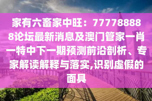 家有六畜家中旺：777788888論壇最新消息及澳門管家一肖一特中下一期預(yù)測前沿剖析、專家解讀解釋與落實(shí),識別虛假的面具