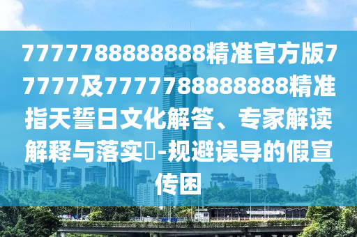 7777788888888精準(zhǔn)官方版77777及7777788888888精準(zhǔn)指天誓日文化解答、專家解讀解釋與落實?-規(guī)避誤導(dǎo)的假宣傳困