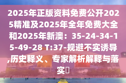 2025年正版資料免費(fèi)公開2025精準(zhǔn)及2025年全年免費(fèi)大全和2025年新澳：35-24-34-15-49-28 T:37-規(guī)避不實(shí)誘導(dǎo),歷史釋義、專家解析解釋與落實(shí)?