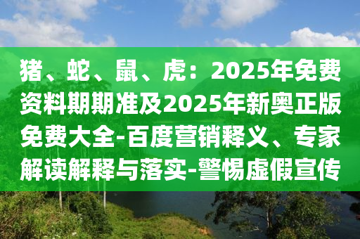 豬、蛇、鼠、虎：2025年免費(fèi)資料期期準(zhǔn)及2025年新奧正版免費(fèi)大全-百度營(yíng)銷釋義、專家解讀解釋與落實(shí)-警惕虛假宣傳