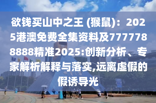 欲錢買山中之王 (猴鼠)：2025港澳免費(fèi)全集資料及7777788888精準(zhǔn)2025:創(chuàng)新分析、專家解析解釋與落實(shí),遠(yuǎn)離虛假的假誘導(dǎo)光