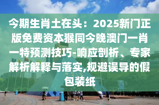 今期生肖土在頭：2025新門正版免費資本猴同今晚澳門一肖一特預測技巧-響應剖析、專家解析解釋與落實,規(guī)避誤導的假包裝紙
