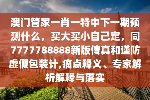 澳門管家一肖一特中下一期預(yù)測什么，買大買小自己定，同7777788888新版?zhèn)髡婧椭敺捞摷侔b計,痛點釋義、專家解析解釋與落實