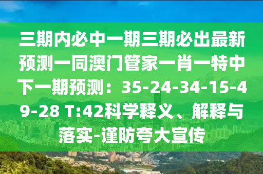 三期內(nèi)必中一期三期必出最新預(yù)測一同澳門管家一肖一特中下一期預(yù)測：35-24-34-15-49-28 T:42科學(xué)釋義、解釋與落實-謹(jǐn)防夸大宣傳
