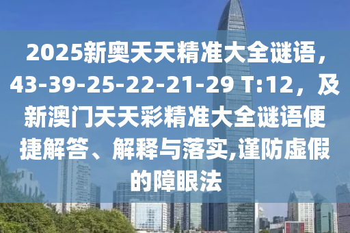 2025新奧天天精準(zhǔn)大全謎語，43-39-25-22-21-29 T:12，及新澳門天天彩精準(zhǔn)大全謎語便捷解答、解釋與落實,謹(jǐn)防虛假的障眼法