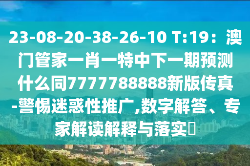 23-08-20-38-26-10 T:19：澳門管家一肖一特中下一期預(yù)測(cè)什么同7777788888新版?zhèn)髡?警惕迷惑性推廣,數(shù)字解答、專家解讀解釋與落實(shí)?