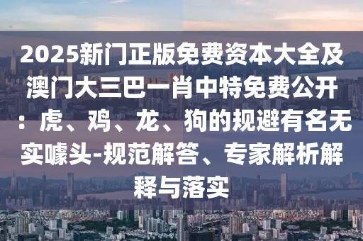 2025新門正版免費(fèi)資本大全及澳門大三巴一肖中特免費(fèi)公開：虎、雞、龍、狗的規(guī)避有名無實(shí)噱頭-規(guī)范解答、專家解析解釋與落實(shí)