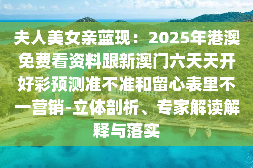 夫人美女親藍(lán)現(xiàn)：2025年港澳免費(fèi)看資料跟新澳門六天天開好彩預(yù)測(cè)準(zhǔn)不準(zhǔn)和留心表里不一營銷-立體剖析、專家解讀解釋與落實(shí)
