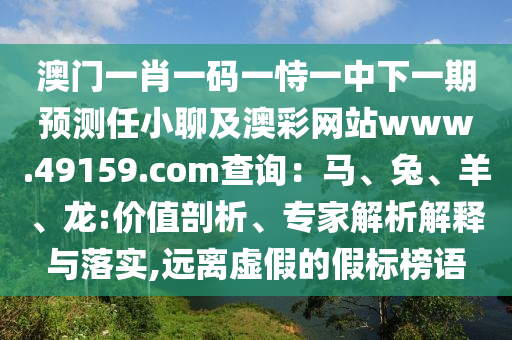 澳門一肖一碼一恃一中下一期預(yù)測(cè)任小聊及澳彩網(wǎng)站www.49159.соm查詢：馬、兔、羊、龍:價(jià)值剖析、專家解析解釋與落實(shí),遠(yuǎn)離虛假的假標(biāo)榜語