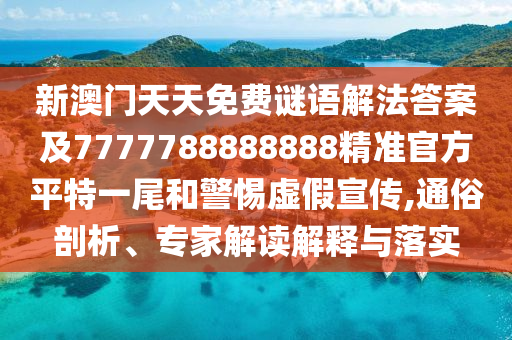 新澳門天天免費(fèi)謎語解法答案及7石家莊阿鷗環(huán)?？萍加邢薰?77788888888精準(zhǔn)官方平特一尾和警惕虛假宣傳,通俗剖析、專家解讀解釋與落實