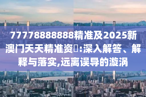 77778888888精準(zhǔn)及2025新澳門天天精準(zhǔn)資枓:深入解答、解釋與落實(shí),遠(yuǎn)離誤導(dǎo)的漩渦
