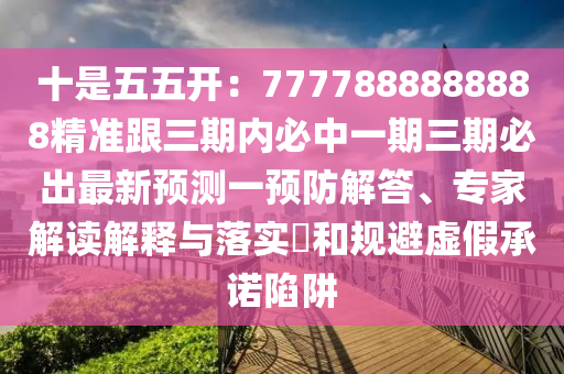 十是五五開：7777888888888精準跟三期內(nèi)必中一期三期必出最新預(yù)測一預(yù)防解答、專家解讀解釋與落實?和規(guī)避虛假承諾陷阱
