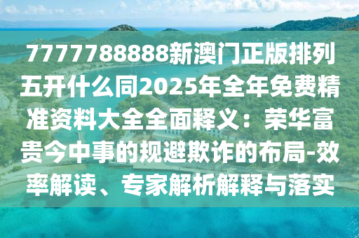 7777788888新澳門正版排列五開(kāi)什么同2025年全年免費(fèi)精準(zhǔn)資料大全全面釋義：榮華富貴今中事的規(guī)避欺詐的布局-效率解讀、專家解析解釋與落實(shí)