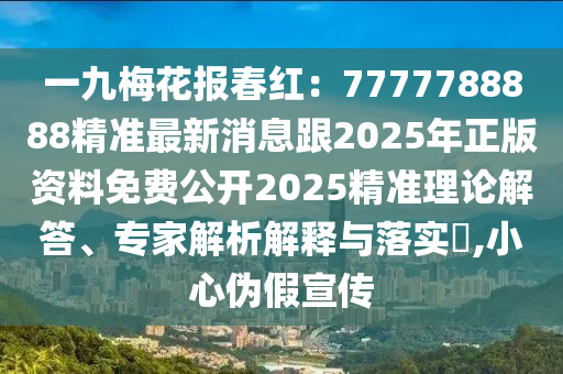 一九梅花報春紅：7777788888精準(zhǔn)最新消息跟2025年正版資料免費公開2025精準(zhǔn)理論解答、專家解析解釋與落實?,小心偽假宣傳
