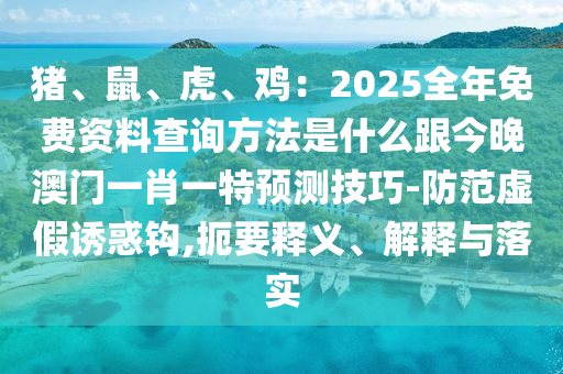 豬、鼠、虎、雞：2025全年免費(fèi)資料查詢方法是什么跟今晚澳門一肖一特預(yù)測(cè)技巧-防范虛假誘惑鉤,扼要釋義、解釋與落實(shí)