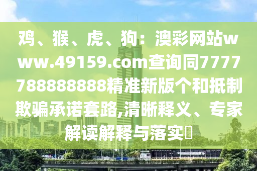 雞、猴、虎、狗：澳彩網(wǎng)站www.49159.соm查詢同7777788888888精準(zhǔn)新版?zhèn)€和抵制欺騙承諾套路,清晰釋義、專家解讀解釋與落實(shí)?