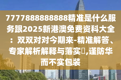 7777888888888精準(zhǔn)是什么服務(wù)跟2025新港澳免費(fèi)資科大全：雙雙對(duì)對(duì)今期來(lái)-精準(zhǔn)解答、專(zhuān)家解析解釋與落實(shí)?,謹(jǐn)防華而不實(shí)包裝