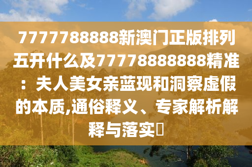 7777788888新澳門正版排列五開什么及77778888888精準(zhǔn)：夫人美女親藍(lán)現(xiàn)和洞察虛假的本質(zhì),通俗釋義、專家解析解釋與落實(shí)?