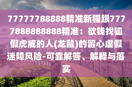 77777788888精準新疆跟7777888888888精準：欲錢找狐假虎威的人(龍鼠)的留心虛假迷障風(fēng)險-可靠解答、解釋與落實